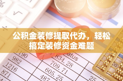 克什克腾旗公积金装修提取代办，轻松搞定装修资金难题