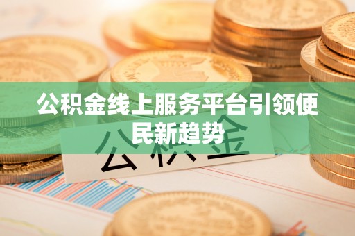 克什克腾旗公积金线上服务平台引领便民新趋势