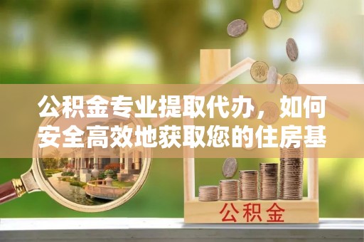 克什克腾旗公积金专业提取代办，如何安全高效地获取您的住房基金