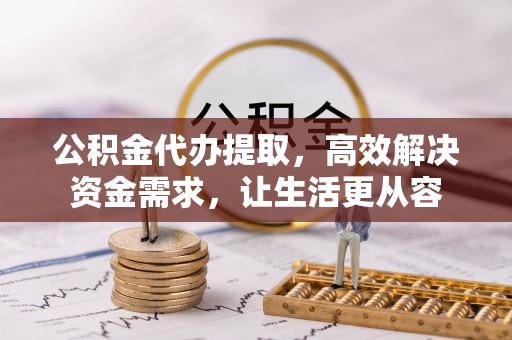 克什克腾旗公积金代办提取，高效解决资金需求，让生活更从容