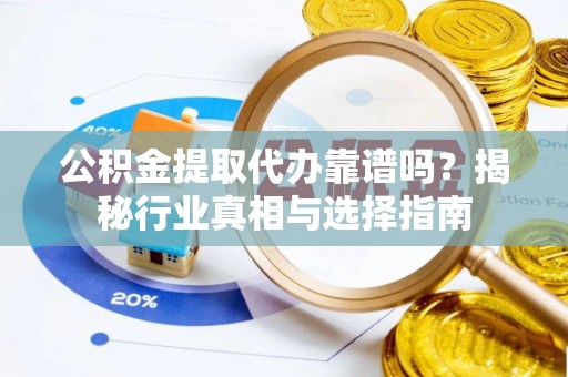克什克腾旗公积金提取代办靠谱吗？揭秘行业真相与选择指南