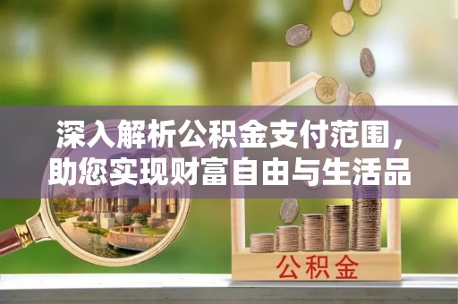 克什克腾旗深入解析公积金支付范围，助您实现财富自由与生活品质提升