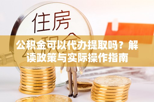 克什克腾旗公积金可以代办提取吗？解读政策与实际操作指南