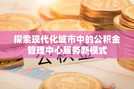 克什克腾旗探索现代化城市中的公积金管理中心服务新模式