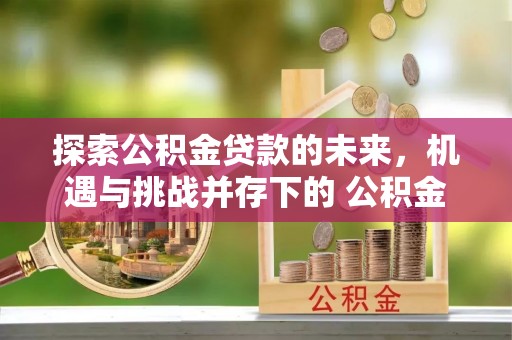 克什克腾旗探索公积金贷款的未来，机遇与挑战并存下的 公积金贷款风险防控