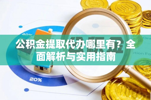 克什克腾旗公积金提取代办哪里有？全面解析与实用指南