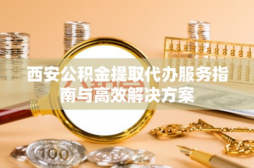 克什克腾旗西安公积金提取代办服务指南与高效解决方案