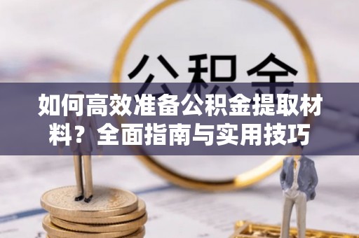 克什克腾旗如何高效准备公积金提取材料？全面指南与实用技巧