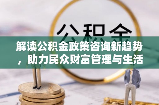 克什克腾旗解读公积金政策咨询新趋势，助力民众财富管理与生活规划