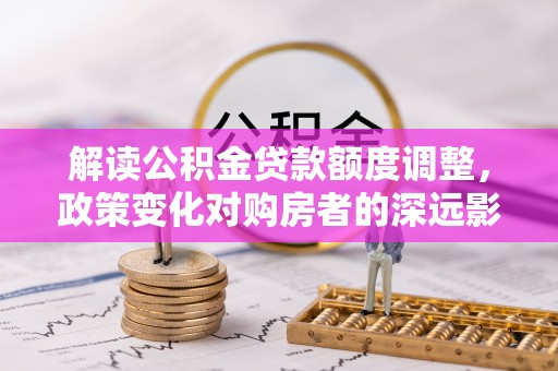 克什克腾旗解读公积金贷款额度调整，政策变化对购房者的深远影响