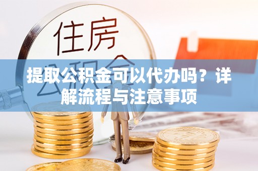 克什克腾旗提取公积金可以代办吗？详解流程与注意事项