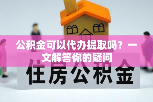 克什克腾旗公积金可以代办提取吗？一文解答你的疑问