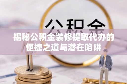 克什克腾旗揭秘公积金装修提取代办的便捷之道与潜在陷阱