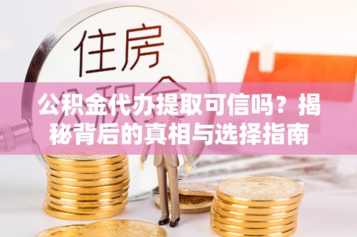 克什克腾旗公积金代办提取可信吗？揭秘背后的真相与选择指南