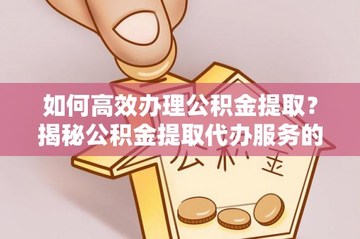 克什克腾旗如何高效办理公积金提取？揭秘公积金提取代办服务的优势与注意事项
