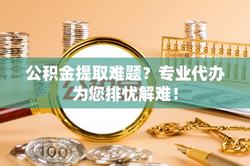 克什克腾旗公积金提取难题？专业代办为您排忧解难！