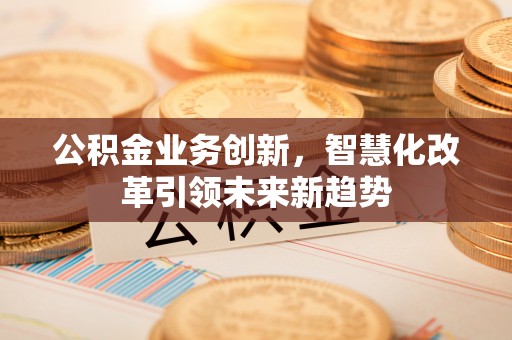 克什克腾旗公积金业务创新，智慧化改革引领未来新趋势