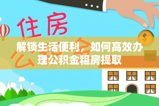 克什克腾旗解锁生活便利，如何高效办理公积金租房提取