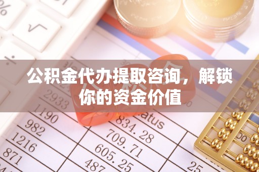 克什克腾旗公积金代办提取咨询，解锁你的资金价值