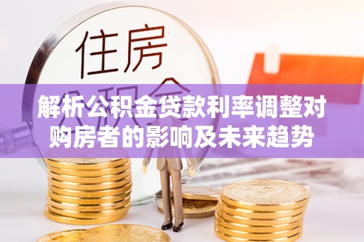 克什克腾旗解析公积金贷款利率调整对购房者的影响及未来趋势
