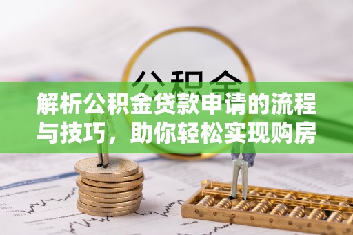 克什克腾旗解析公积金贷款申请的流程与技巧，助你轻松实现购房梦想