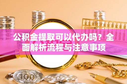 克什克腾旗公积金提取可以代办吗？全面解析流程与注意事项