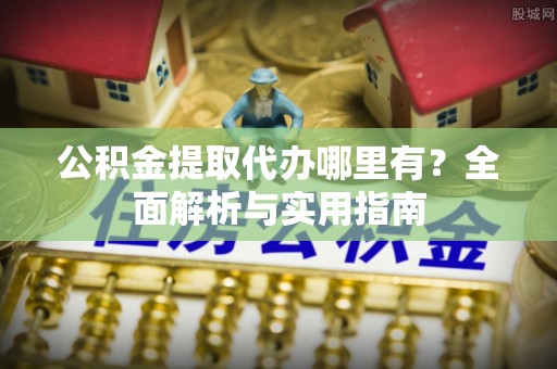 克什克腾旗公积金提取代办哪里有？全面解析与实用指南