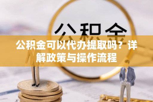 克什克腾旗公积金可以代办提取吗？详解政策与操作流程