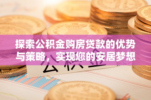 克什克腾旗探索公积金购房贷款的优势与策略，实现您的安居梦想