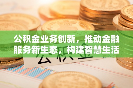 克什克腾旗公积金业务创新，推动金融服务新生态，构建智慧生活新未来