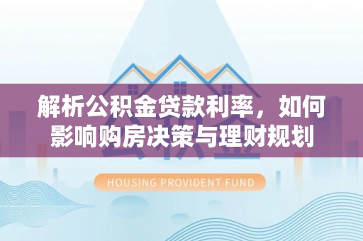 克什克腾旗解析公积金贷款利率，如何影响购房决策与理财规划