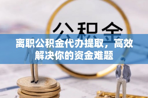 克什克腾旗离职公积金代办提取，高效解决你的资金难题