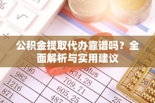 克什克腾旗公积金提取代办靠谱吗？全面解析与实用建议