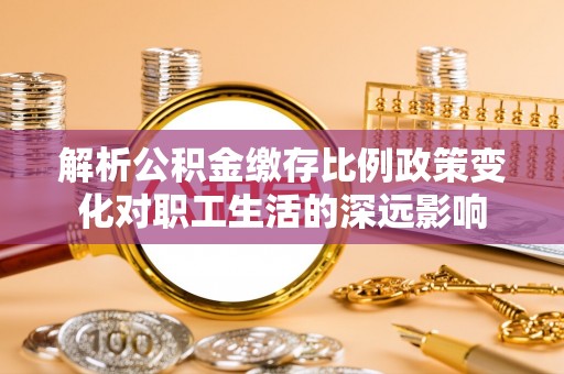 克什克腾旗解析公积金缴存比例政策变化对职工生活的深远影响