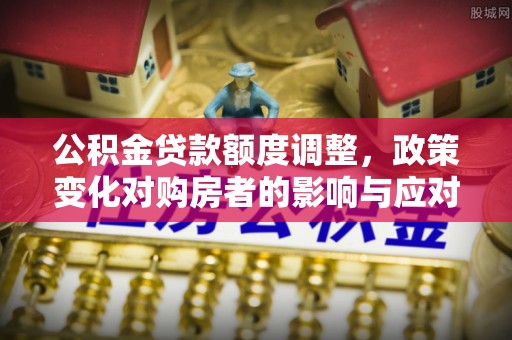 克什克腾旗公积金贷款额度调整，政策变化对购房者的影响与应对策略