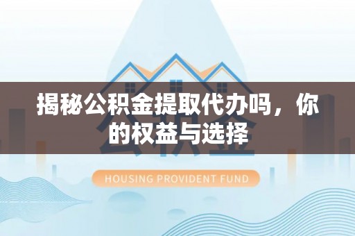 克什克腾旗揭秘公积金提取代办吗，你的权益与选择