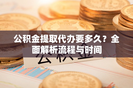 克什克腾旗公积金提取代办要多久？全面解析流程与时间