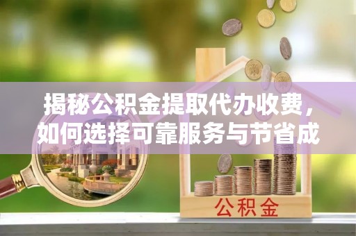 克什克腾旗揭秘公积金提取代办收费，如何选择可靠服务与节省成本？