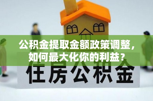 克什克腾旗公积金提取金额政策调整，如何最大化你的利益？