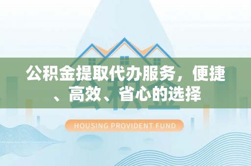 克什克腾旗公积金提取代办服务，便捷、高效、省心的选择