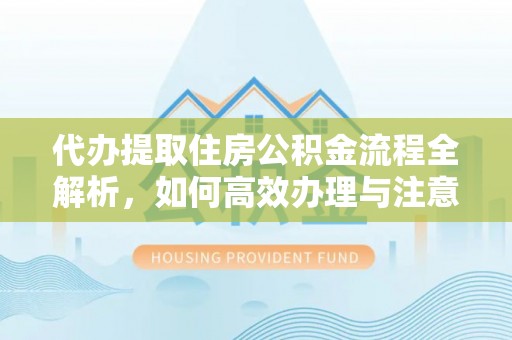克什克腾旗代办提取住房公积金流程全解析，如何高效办理与注意事项