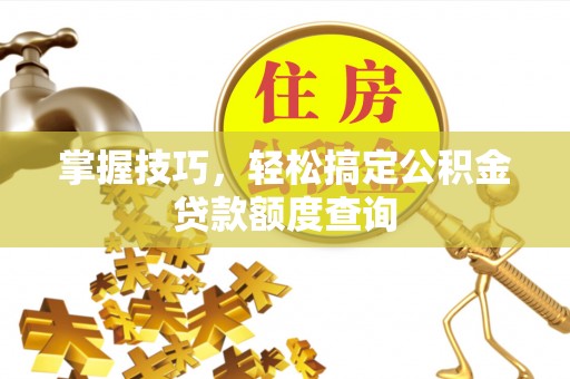 克什克腾旗掌握技巧，轻松搞定公积金贷款额度查询