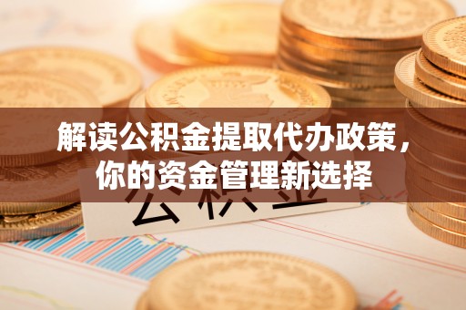 克什克腾旗解读公积金提取代办政策，你的资金管理新选择