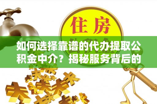 克什克腾旗如何选择靠谱的代办提取公积金中介？揭秘服务背后的真相