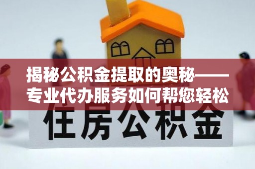 克什克腾旗揭秘公积金提取的奥秘——专业代办服务如何帮您轻松搞定