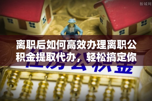 克什克腾旗离职后如何高效办理离职公积金提取代办，轻松搞定你的公积金