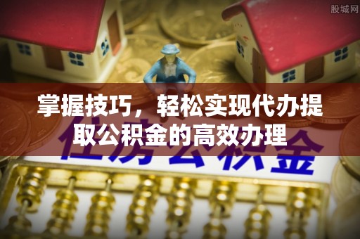 克什克腾旗掌握技巧，轻松实现代办提取公积金的高效办理