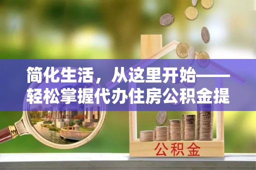 克什克腾旗简化生活，从这里开始——轻松掌握代办住房公积金提取全流程