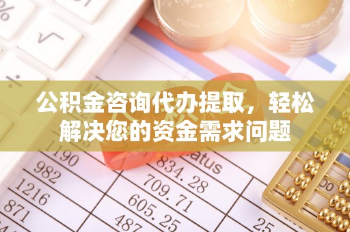 克什克腾旗公积金咨询代办提取，轻松解决您的资金需求问题