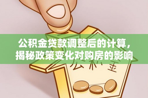 克什克腾旗公积金贷款调整后的计算，揭秘政策变化对购房的影响